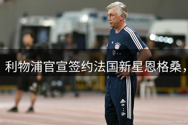 利物浦官宣签约法国新星恩格桑，明年1月正式转会